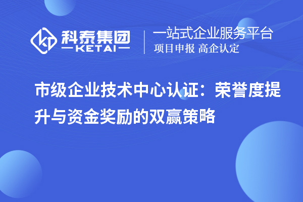 市級企業(yè)技術(shù)中心認(rèn)證:榮譽度提升與資金獎勵的雙贏策略