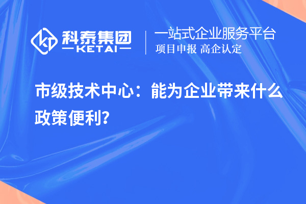 市級技術中心：能為企業(yè)帶來什么政策便利？