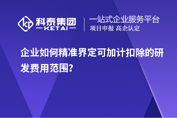 企業(yè)如何精準(zhǔn)界定可加計(jì)扣除的研發(fā)費(fèi)用范圍？