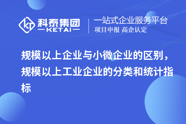 規(guī)模以上企業(yè)與小微企業(yè)的區(qū)別，規(guī)模以上工業(yè)企業(yè)的分類和統(tǒng)計指標(biāo)