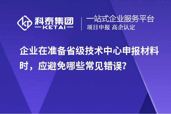 企業(yè)在準備省級技術(shù)中心申報材料時，應(yīng)避免哪些常見錯誤？