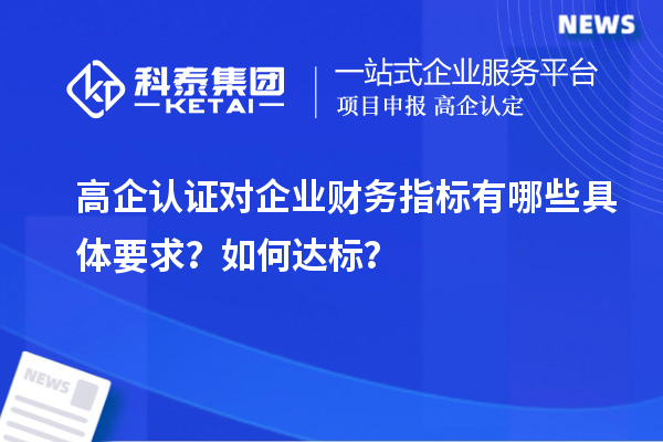 高企認(rèn)證對企業(yè)財務(wù)指標(biāo)有哪些具體要求？如何達(dá)標(biāo)？