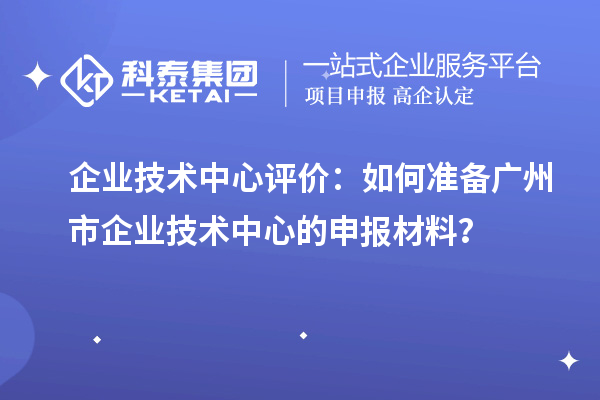 企業(yè)技術(shù)中心評價：如何準(zhǔn)備廣州市企業(yè)技術(shù)中心的申報材料？