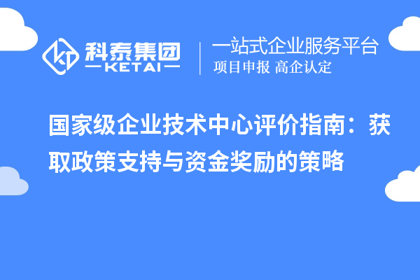 國家級企業(yè)技術(shù)中心評價指南:獲取政策支持與資金獎勵的策略