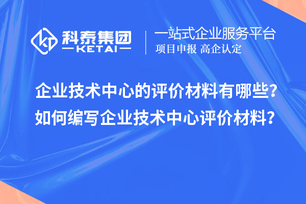 企業(yè)技術(shù)中心的評(píng)價(jià)材料有哪些？如何編寫企業(yè)技術(shù)中心評(píng)價(jià)材料？