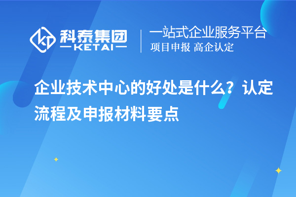 企業(yè)技術(shù)中心的好處是什么？認(rèn)定流程及申報(bào)材料要點(diǎn)