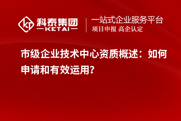 市級企業(yè)技術(shù)中心資質(zhì)概述:如何申請和有效運用?