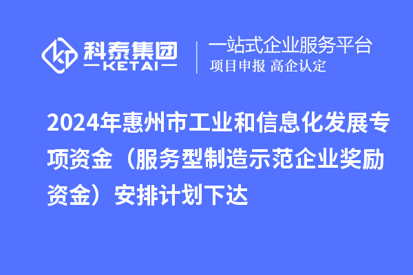 2024年惠州市工業(yè)和信息化發(fā)展專項資金(服務(wù)型制造示范企業(yè)獎勵資金)安排計劃下達(dá)