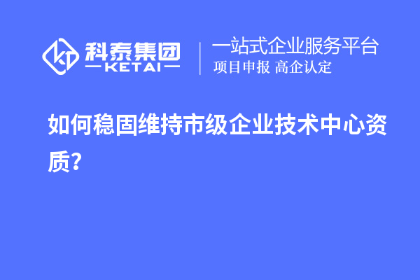 如何穩(wěn)固維持市級企業(yè)技術(shù)中心資質(zhì)?