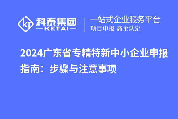2024廣東省<a href=http://www.a910078829.cn/fuwu/zhuanjingtexin.html target=_blank class=infotextkey>專精特新中小企業(yè)</a>申報指南:步驟與注意事項(xiàng)