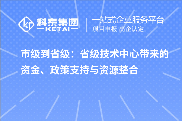 市級到省級：省級技術(shù)中心帶來的資金、政策支持與資源整合