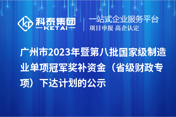 廣州市2023年暨第八批國家級制造業(yè)單項(xiàng)冠軍獎(jiǎng)補(bǔ)資金(省級財(cái)政專項(xiàng))下達(dá)計(jì)劃的公示