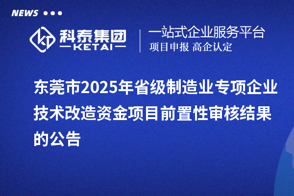 東莞市2025年省級(jí)制造業(yè)專項(xiàng)企業(yè)技術(shù)改造資金項(xiàng)目前置性審核結(jié)果的公告