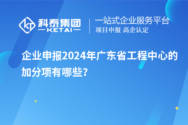 企業(yè)申報(bào)2024年廣東省工程中心的加分項(xiàng)有哪些?