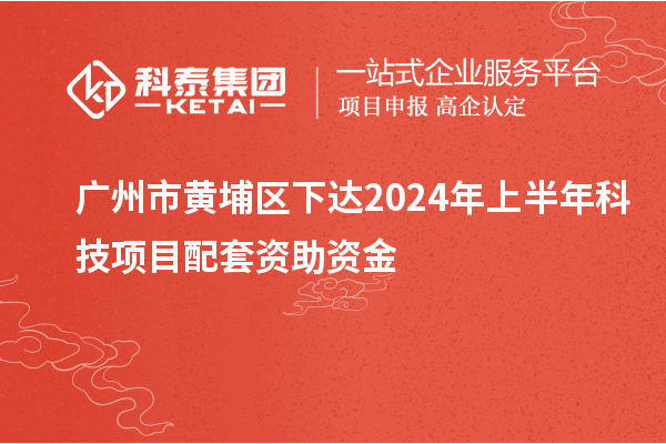 廣州市黃埔區(qū)下達(dá)2024年上半年科技項目配套資助資金