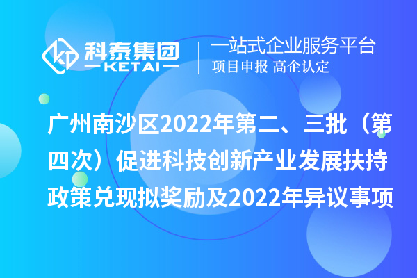 廣州南沙區(qū)2022年第二、三批(第四次)促進(jìn)科技創(chuàng)新產(chǎn)業(yè)發(fā)展扶持政策兌現(xiàn)擬獎勵及2022年異議事項(xiàng)擬獎勵名單公示