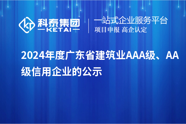 2024年度廣東省建筑業(yè)AAA級(jí)、AA級(jí)信用企業(yè)的公示