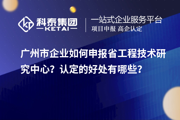 廣州市企業(yè)如何申報(bào)省工程技術(shù)研究中心？認(rèn)定的好處有哪些？