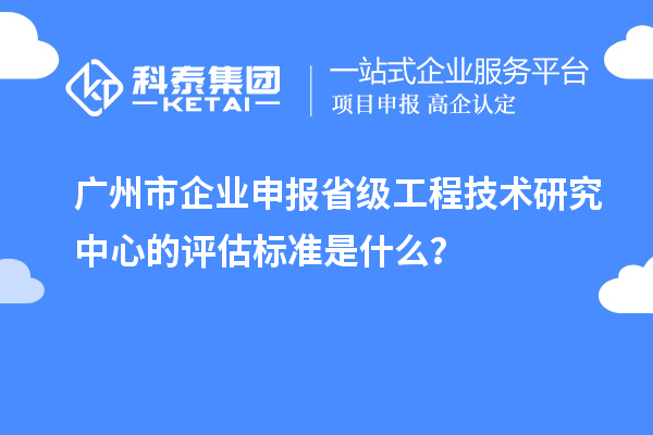 廣州市企業(yè)申報(bào)省級工程技術(shù)研究中心的評估標(biāo)準(zhǔn)是什么？