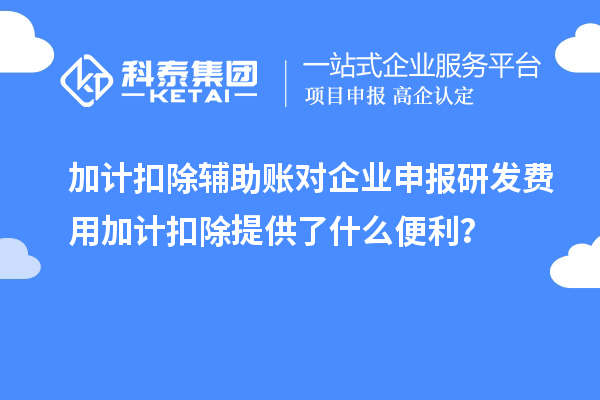 加計(jì)扣除輔助賬對(duì)企業(yè)申報(bào)研發(fā)費(fèi)用加計(jì)扣除提供了什么便利？