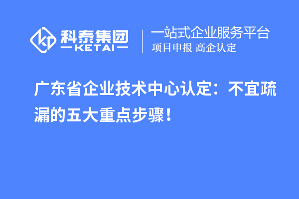 廣東省企業(yè)技術中心認定：不宜疏漏的五大重點步驟！