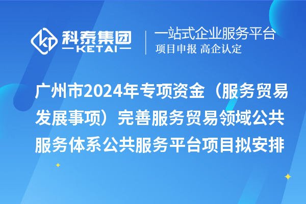 廣州市2024年中央外經(jīng)貿(mào)發(fā)展專項(xiàng)資金(服務(wù)貿(mào)易發(fā)展事項(xiàng))完善服務(wù)貿(mào)易領(lǐng)域公共服務(wù)體系公共服務(wù)平臺(tái)項(xiàng)目擬安排計(jì)劃的公示