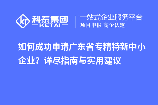 如何成功申請(qǐng)廣東省<a href=http://www.a910078829.cn/fuwu/zhuanjingtexin.html target=_blank class=infotextkey>專(zhuān)精特新中小企業(yè)</a>？詳盡指南與實(shí)用建議