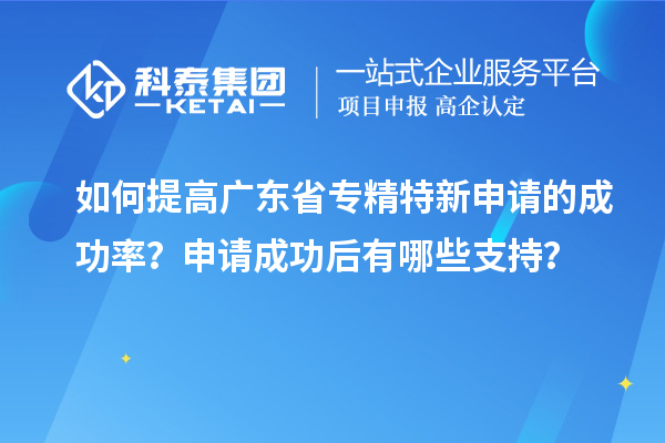 如何提高廣東省專精特新申請(qǐng)的成功率？申請(qǐng)成功后有哪些支持？