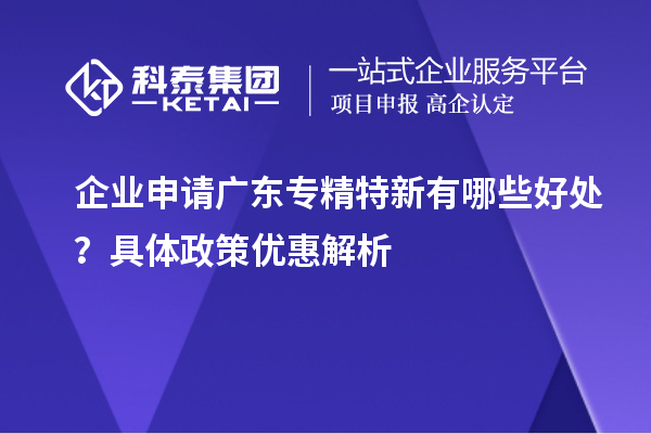 企業(yè)申請廣東專精特新有哪些好處？具體政策優(yōu)惠解析