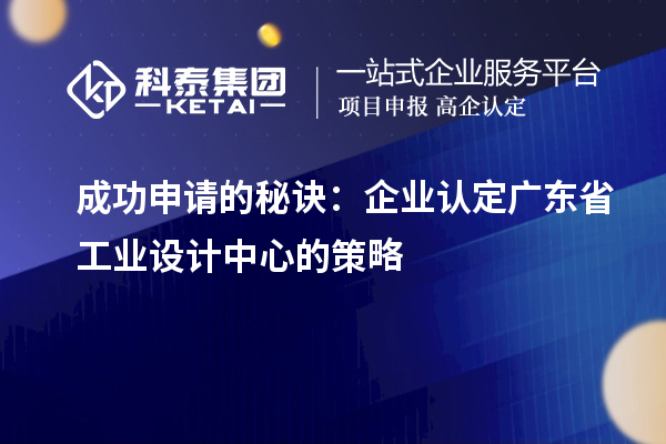 成功申請的秘訣：企業(yè)認(rèn)定廣東省工業(yè)設(shè)計中心的策略