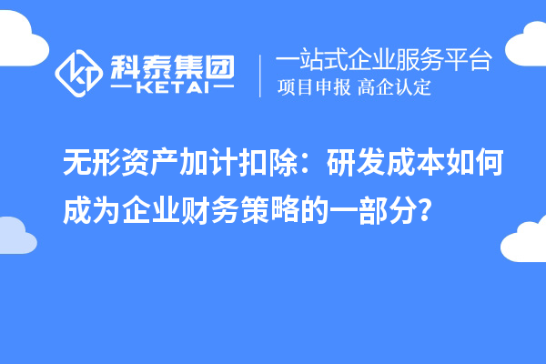 無形資產(chǎn)加計扣除：研發(fā)成本如何成為企業(yè)財務策略的一部分？