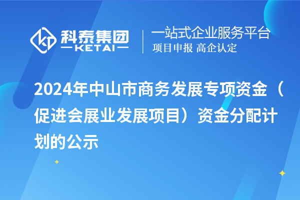 2024年中山市商務發(fā)展專項資金(促進會展業(yè)發(fā)展項目)資金分配計劃的公示