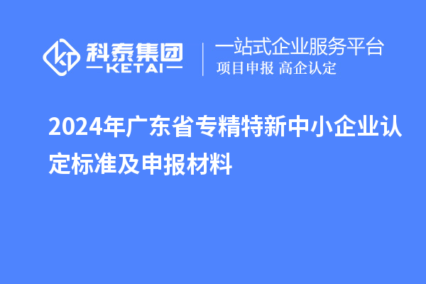 2024年廣東省<a href=http://www.a910078829.cn/fuwu/zhuanjingtexin.html target=_blank class=infotextkey>專精特新中小企業(yè)</a>認(rèn)定標(biāo)準(zhǔn)及申報(bào)材料