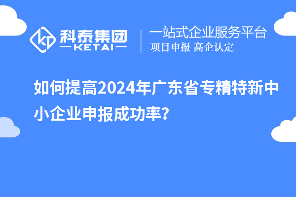 如何提高2024年廣東省<a href=http://www.a910078829.cn/fuwu/zhuanjingtexin.html target=_blank class=infotextkey>專(zhuān)精特新中小企業(yè)</a>申報(bào)成功率？