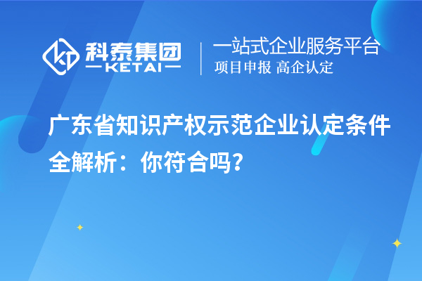廣東省知識產(chǎn)權(quán)示范企業(yè)認(rèn)定條件全解析：你符合嗎？
