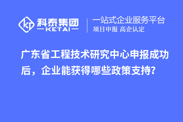 <a href=http://www.a910078829.cn/fuwu/gongchengzhongxin.html target=_blank class=infotextkey>廣東省工程技術(shù)研究中心</a>申報成功后，企業(yè)能獲得哪些政策支持？