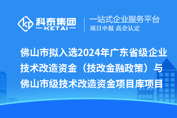 佛山市擬入選2024年廣東省級企業(yè)技術改造資金(技改金融政策)與佛山市級技術改造資金項目庫項目名單的公示