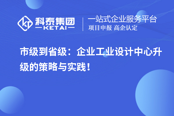 市級到省級：企業(yè)工業(yè)設(shè)計中心升級的策略與實(shí)踐！