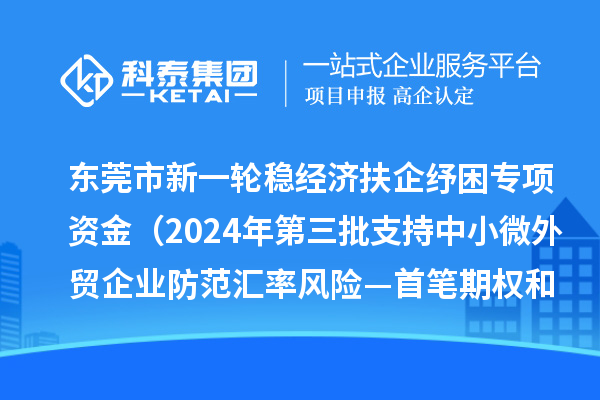 東莞市新一輪穩(wěn)經(jīng)濟(jì)扶企紓困專項資金(2024年第三批支持中小微外貿(mào)企業(yè)防范匯率風(fēng)險—首筆期權(quán)和首辦戶項目)初審結(jié)果的公示