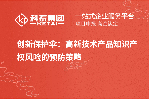 創(chuàng)新保護(hù)傘:高新技術(shù)產(chǎn)品知識(shí)產(chǎn)權(quán)風(fēng)險(xiǎn)的預(yù)防策略