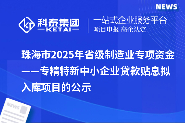 珠海市2025年省級(jí)制造業(yè)專(zhuān)項(xiàng)資金——專(zhuān)精特新中小企業(yè)貸款貼息擬入庫(kù)項(xiàng)目的公示