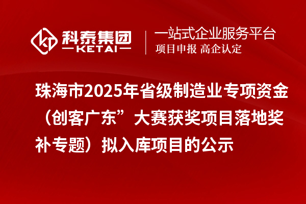 珠海市2025年省級(jí)制造業(yè)專項(xiàng)資金(創(chuàng)客廣東”大賽獲獎(jiǎng)項(xiàng)目落地獎(jiǎng)補(bǔ)專題)擬入庫項(xiàng)目的公示