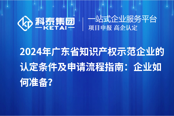 2024年廣東省知識(shí)產(chǎn)權(quán)示范企業(yè)的認(rèn)定條件及申請(qǐng)流程指南：企業(yè)如何準(zhǔn)備？