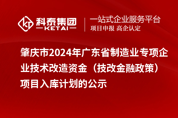 肇慶市2024年廣東省制造業(yè)專項企業(yè)技術改造資金(技改金融政策)項目入庫計劃的公示