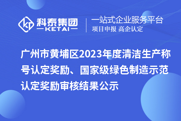 廣州市黃埔區(qū)2023年度清潔生產(chǎn)稱號(hào)認(rèn)定獎(jiǎng)勵(lì)、國家級(jí)綠色制造示范認(rèn)定獎(jiǎng)勵(lì)審核結(jié)果公示