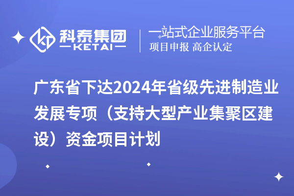 廣東省下達2024年省級先進制造業(yè)發(fā)展專項（支持大型產(chǎn)業(yè)集聚區(qū)建設(shè)）資金項目計劃