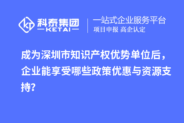 成為深圳市知識產權優(yōu)勢單位后，企業(yè)能享受哪些政策優(yōu)惠與資源支持？
