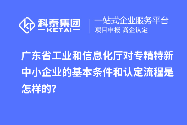 廣東省工業(yè)和信息化廳對<a href=http://www.a910078829.cn/fuwu/zhuanjingtexin.html target=_blank class=infotextkey>專精特新中小企業(yè)</a>的基本條件和認定流程是怎樣的？