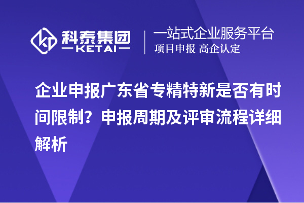 企業(yè)申報廣東省專精特新是否有時間限制？申報周期及評審流程詳細解析