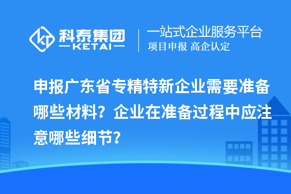 申報廣東省專精特新企業(yè)需要準備哪些材料？企業(yè)在準備過程中應(yīng)注意哪些細節(jié)？